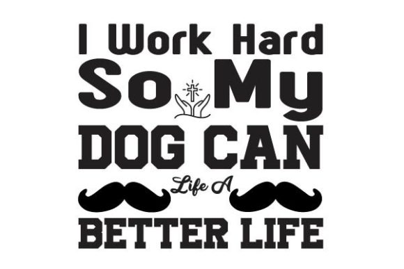 I Work Hard so My Dog Can Life a Better